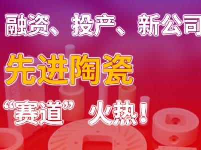 先进陶瓷产业周报：融资、投产、新公司，先进陶瓷“赛道”火热！